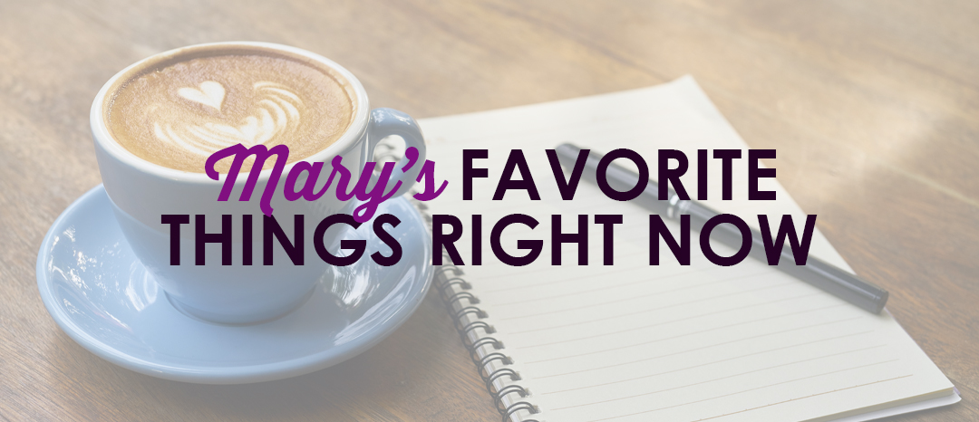 Mary's Favorite Things Right Now